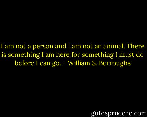 I am not a person and I am not an animal. There is something I am here for something I must do before I can go. - William S. Burroughs