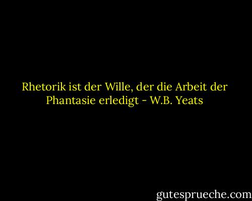 Rhetorik ist der Wille, der die Arbeit der Phantasie erledigt - W.B. Yeats<