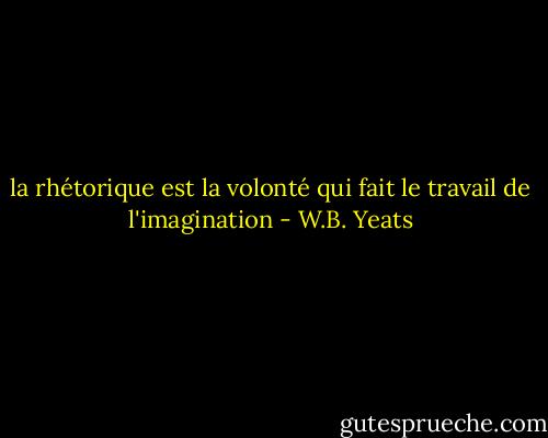 la rhétorique est la volonté qui fait le travail de l'imagination - W.B. Yeats