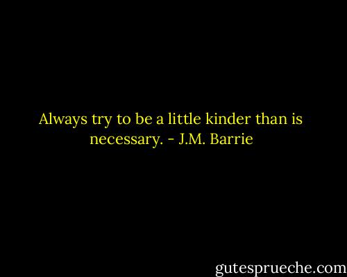 Always try to be a little kinder than is necessary. - J.M. Barrie
