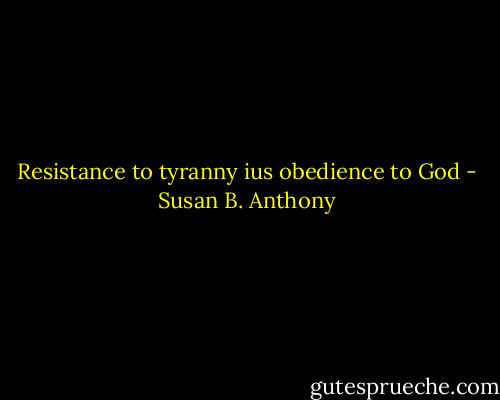 Resistance to tyranny ius obedience to God - Susan B. Anthony