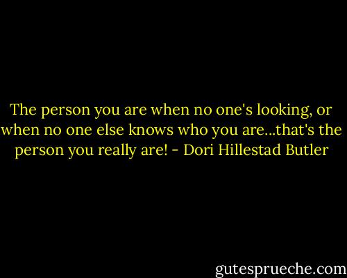 The person you are when no one's looking, or when no one else knows who you are...that's the person you really are! - Dori Hillestad Butler