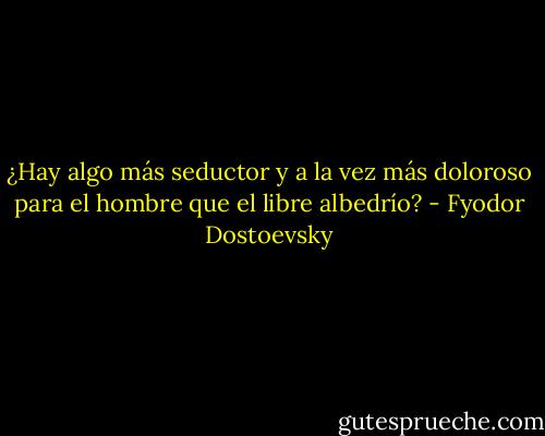 ¿Hay algo más seductor y a la vez más doloroso para el hombre que el libre albedrío? - Fyodor Dostoevsky