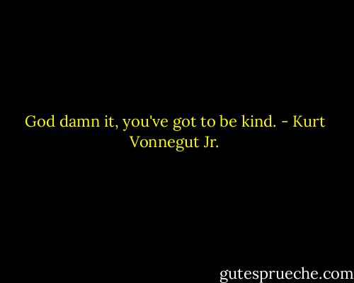God damn it, you've got to be kind. - Kurt Vonnegut Jr.
