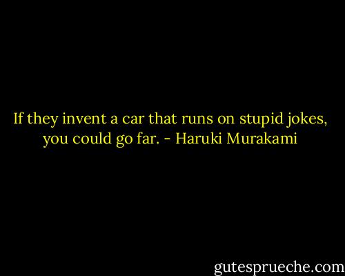 If they invent a car that runs on stupid jokes, you could go far. - Haruki Murakami
