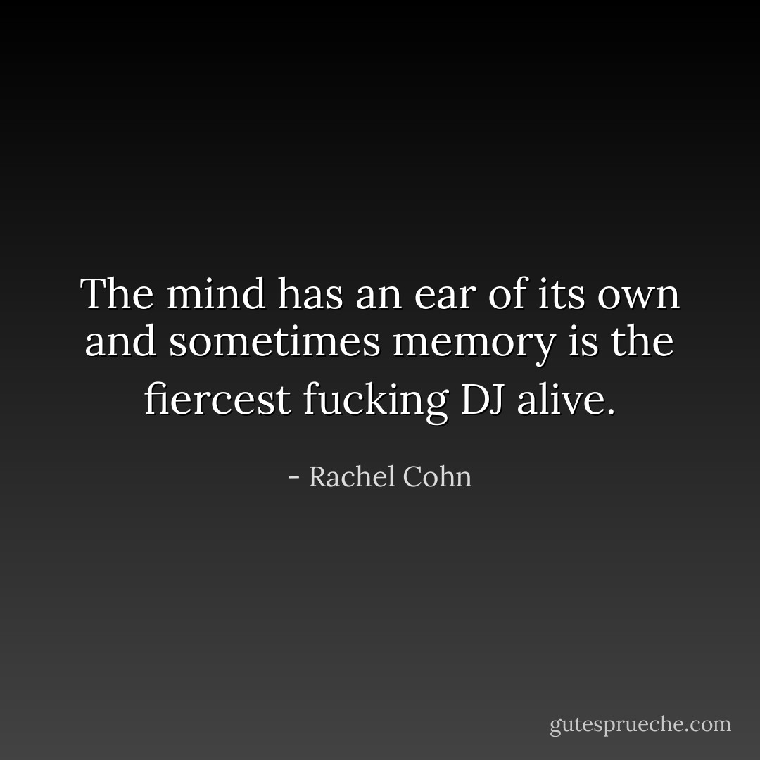 The mind has an ear of its own and sometimes memory is the fiercest fucking DJ alive. - Rachel Cohn