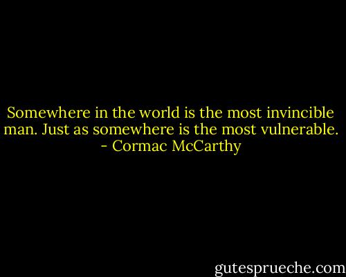 Somewhere in the world is the most invincible man. Just as somewhere is the most vulnerable. - Cormac McCarthy