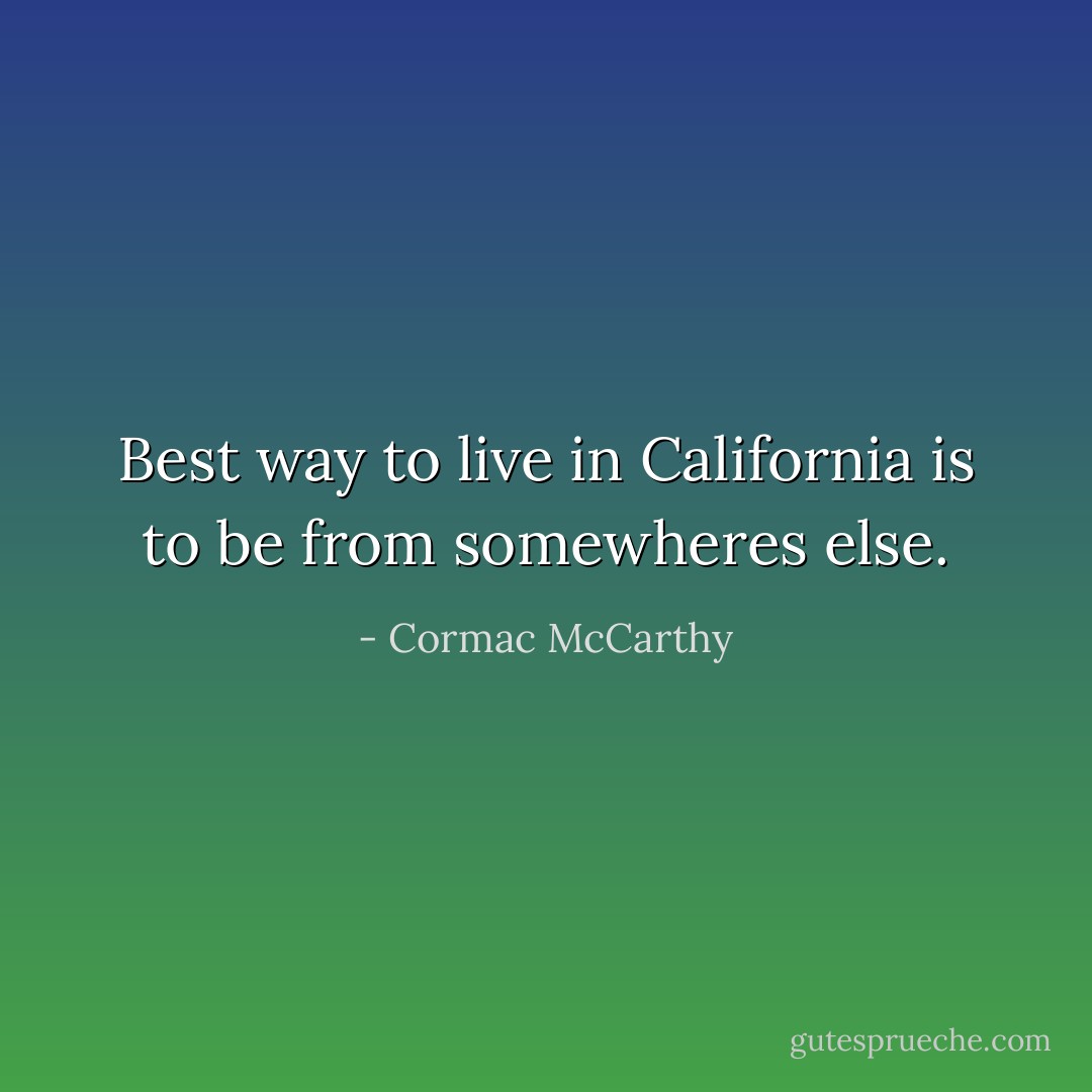 Best way to live in California is to be from somewheres else. - Cormac McCarthy
