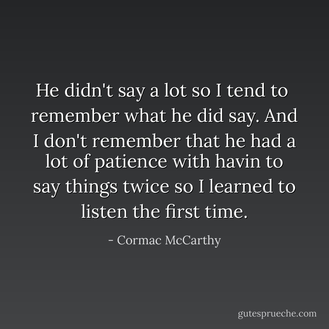 He didn't say a lot so I tend to <br />remember what he did say. And I don't remember that he had a lot of patience with havin to say things twice so I learned to listen the first time. - Cormac McCarthy