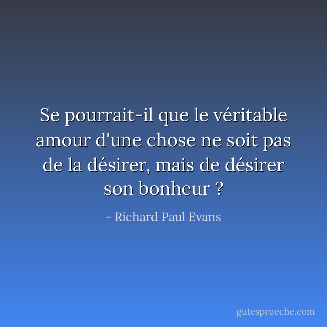 Se pourrait-il que le véritable amour d'une chose ne soit pas de la désirer, mais de désirer son bonheur ? - Richard Paul Evans