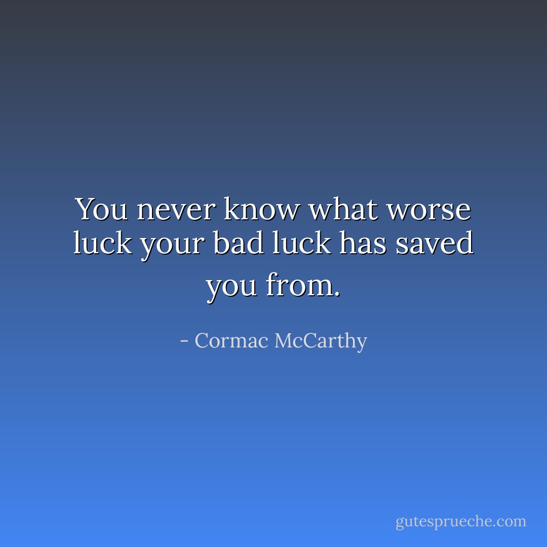 You never know what worse luck your bad luck has saved you from. - Cormac McCarthy