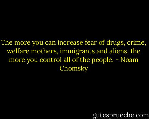 The more you can increase fear of drugs, crime, welfare mothers, immigrants and aliens, the more you control all of the people. - Noam Chomsky