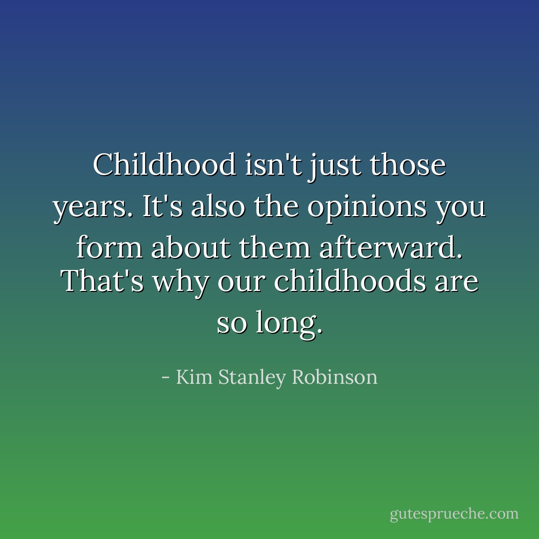 Childhood isn't just those years. It's also the opinions you form about them afterward. That's why our childhoods are so long. - Kim Stanley Robinson