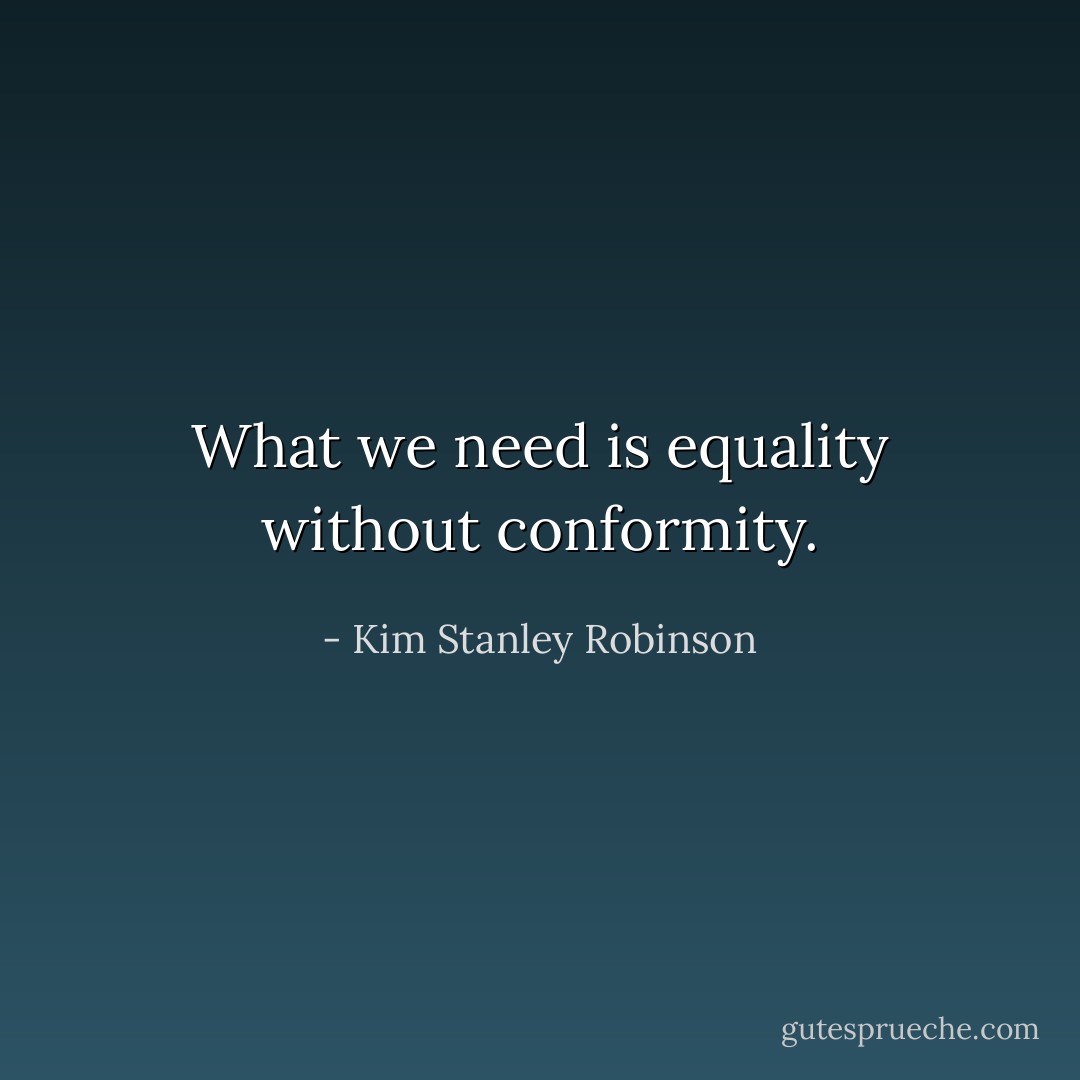 What we need is equality without conformity. - Kim Stanley Robinson