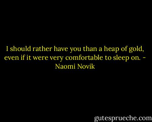 I should rather have you than a heap of gold, even if it were very comfortable to sleep on. - Naomi Novik