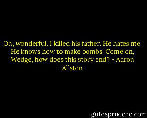 Oh, wonderful. I killed his father. He hates me. He knows how to make bombs. Come on, Wedge, how does this story end? - Aaron Allston