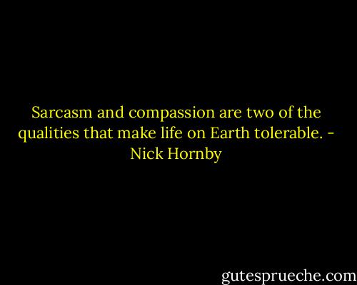 Sarcasm and compassion are two of the qualities that make life on Earth tolerable. - Nick Hornby