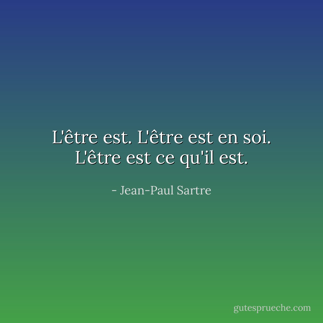 L'être est. L'être est en soi. L'être est ce qu'il est. - Jean-Paul Sartre