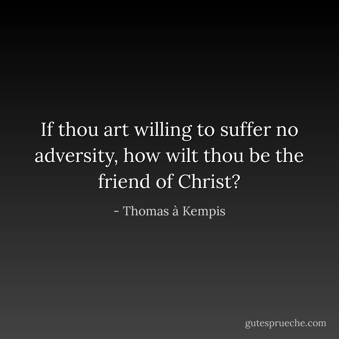 If thou art willing to suffer no adversity, how wilt thou be the friend of Christ? - Thomas à Kempis