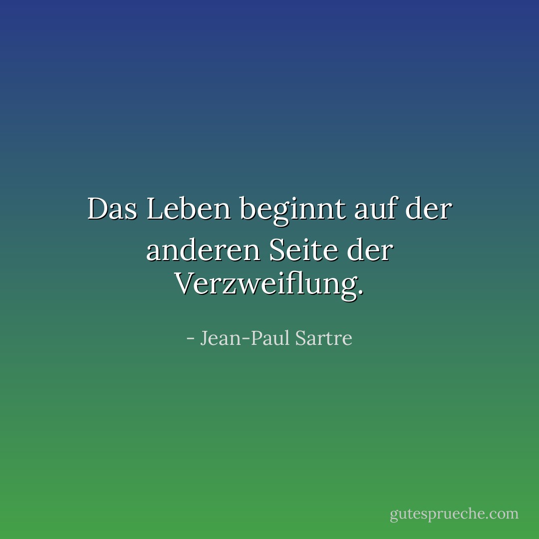 Das Leben beginnt auf der anderen Seite der Verzweiflung. - Jean-Paul Sartre<