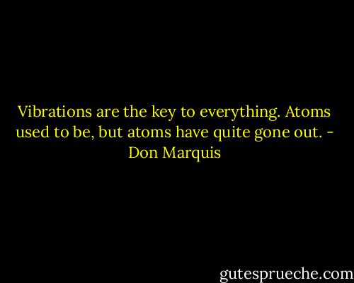 Vibrations are the key to everything. Atoms used to be, but atoms have quite gone out. - Don Marquis