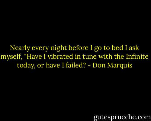 Nearly every night before I go to bed I ask myself, "Have I vibrated in tune with the Infinite today, or have I failed? - Don Marquis
