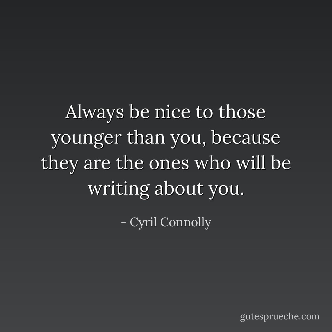 Always be nice to those younger than you, because they are the ones who will be writing about you. - Cyril Connolly