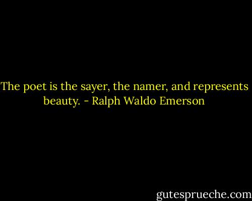 The poet is the sayer, the namer, and represents beauty. - Ralph Waldo Emerson