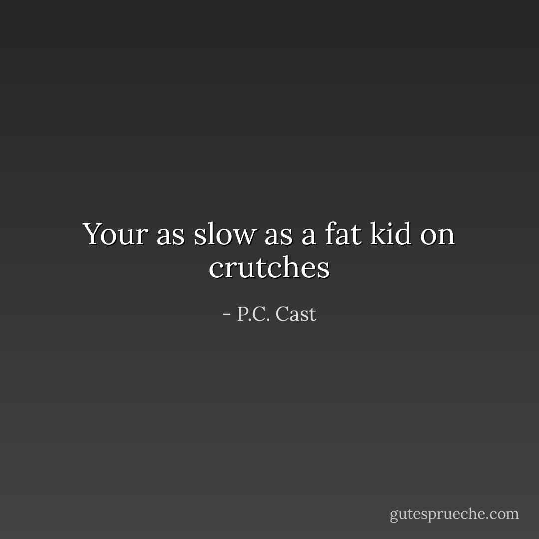 Your as slow as a fat kid on crutches - P.C. Cast