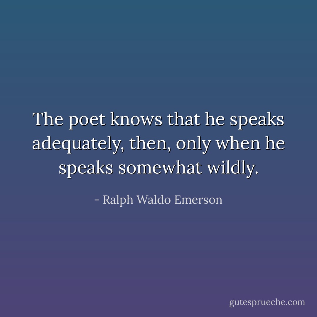 The poet knows that he speaks adequately, then, only when he speaks somewhat wildly. - Ralph Waldo Emerson