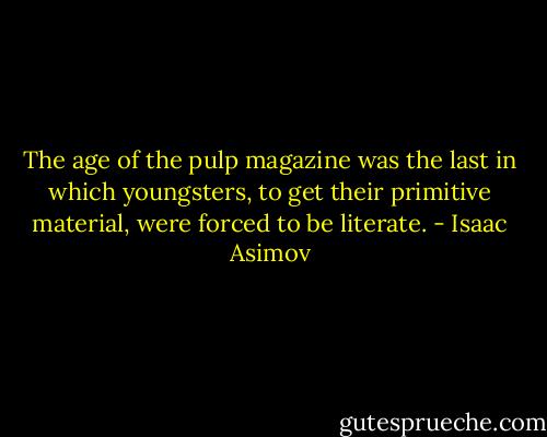 The age of the pulp magazine was the last in which youngsters, to get their primitive material, were forced to be literate. - Isaac Asimov