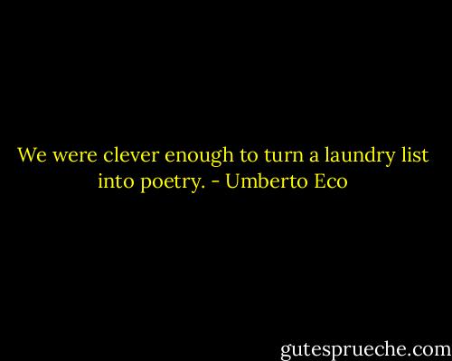 We were clever enough to turn a laundry list into poetry. - Umberto Eco