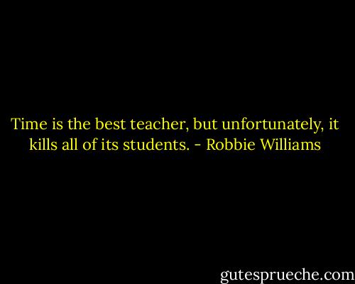 Time is the best teacher, but unfortunately, it kills all of its students. - Robbie Williams