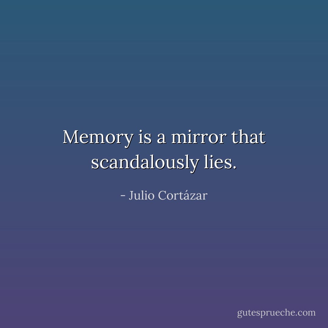 Memory is a mirror that scandalously lies. - Julio Cortázar