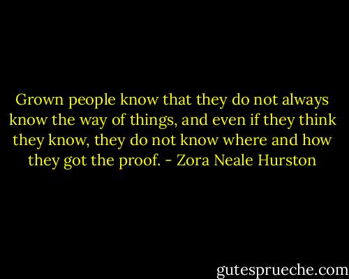 Grown people know that they do not always know the way of things, and even if they think they know, they do not know where and how they got the proof. - Zora Neale Hurston