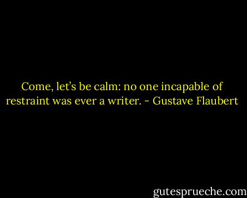 Come, let’s be calm: no one incapable of restraint was ever a writer. - Gustave Flaubert