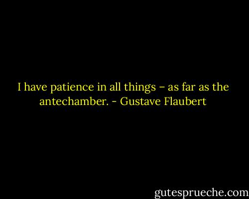 I have patience in all things – as far as the antechamber. - Gustave Flaubert