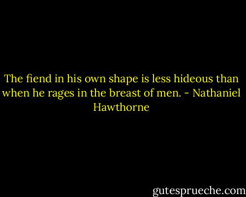 The fiend in his own shape is less hideous than when he rages in the breast of men. - Nathaniel Hawthorne