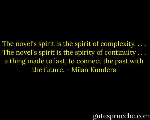 The novel's spirit is the spirit of complexity. . . . The novel's spirit is the spirity of continuity . . . a thing made to last, to connect the past with the future. - Milan Kundera