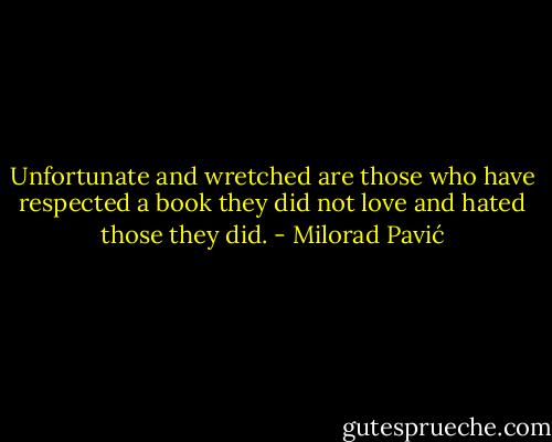 Unfortunate and wretched are those who have respected a book they did not love and hated those they did. - Milorad Pavić