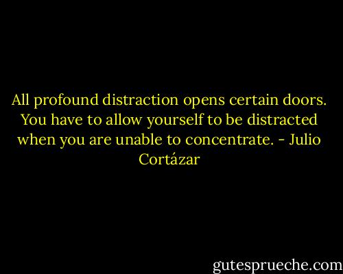 All profound distraction opens certain doors. You have to allow yourself to be distracted when you are unable to concentrate. - Julio Cortázar