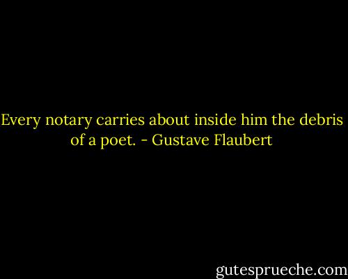 Every notary carries about inside him the debris of a poet. - Gustave Flaubert