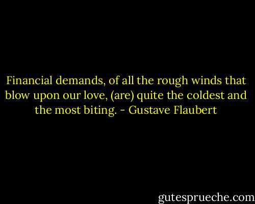 Financial demands, of all the rough winds that blow upon our love, (are) quite the coldest and the most biting. - Gustave Flaubert