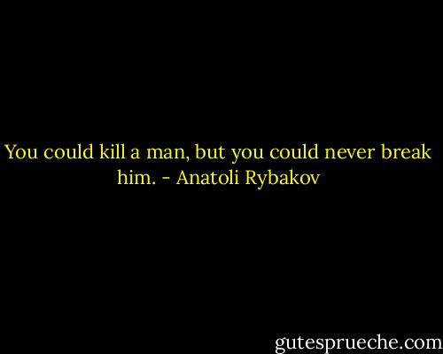 You could kill a man, but you could never break him. - Anatoli Rybakov