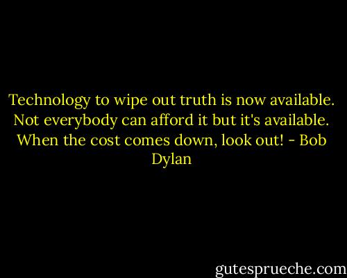 Technology to wipe out truth is now available. Not everybody can afford it but it's available. When the cost comes down, look out! - Bob Dylan