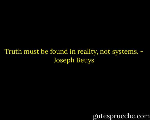 Truth must be found in reality, not systems. - Joseph Beuys