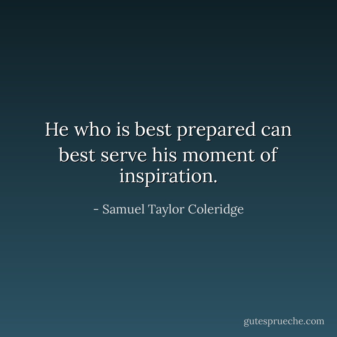 He who is best prepared can best serve his moment of inspiration. - Samuel Taylor Coleridge