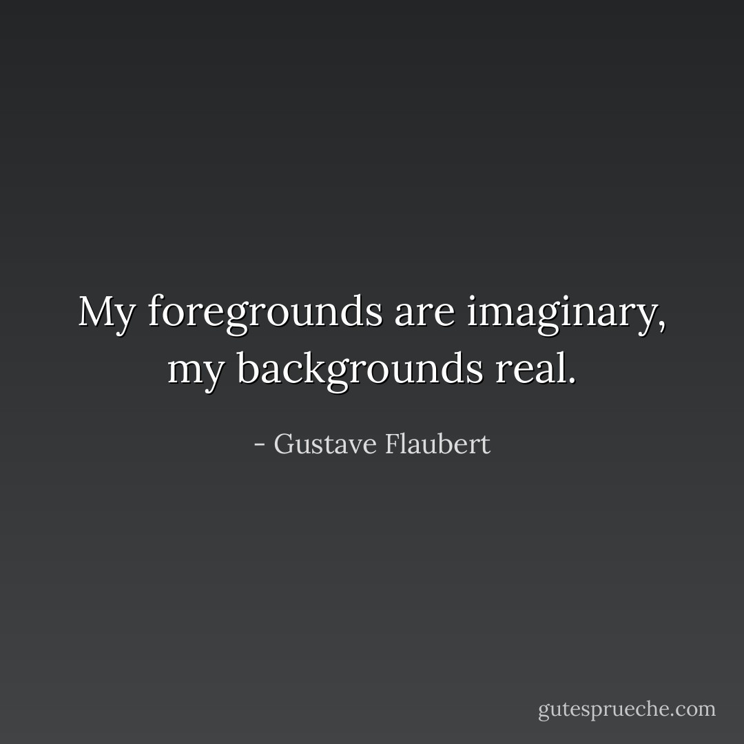 My foregrounds are imaginary, my backgrounds real. - Gustave Flaubert
