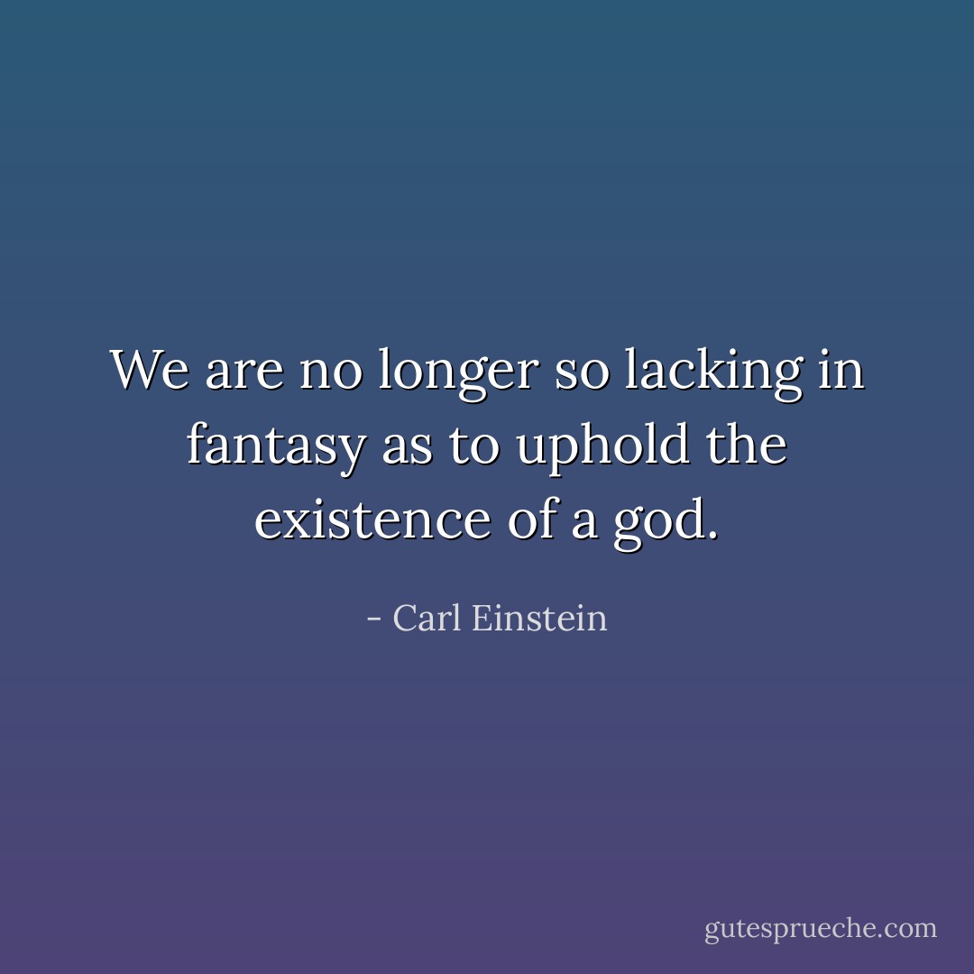 We are no longer so lacking in fantasy as to uphold the existence of a god. - Carl Einstein