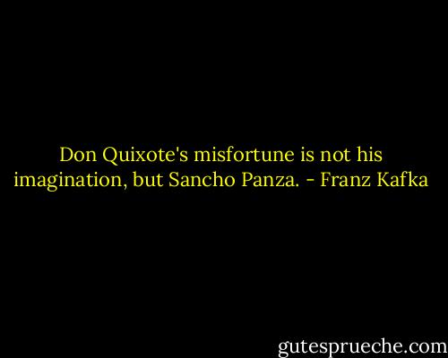Don Quixote's misfortune is not his imagination, but Sancho Panza. - Franz Kafka